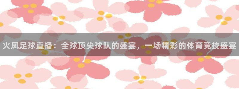 火凤足球直播：全球顶尖球队的盛宴，一场精彩的体育竞技盛宴